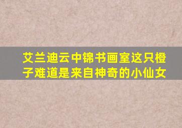 艾兰迪云中锦书画室这只橙子难道是来自神奇的小仙女