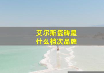 艾尔斯瓷砖是什么档次品牌