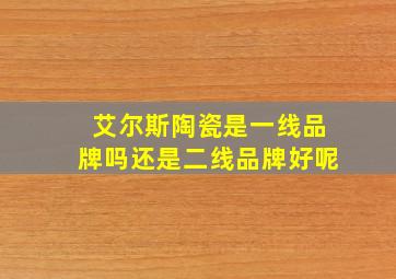 艾尔斯陶瓷是一线品牌吗还是二线品牌好呢