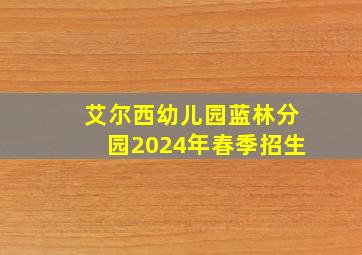 艾尔西幼儿园蓝林分园2024年春季招生