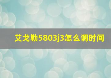 艾戈勒5803j3怎么调时间