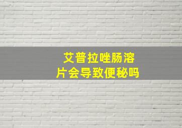 艾普拉唑肠溶片会导致便秘吗