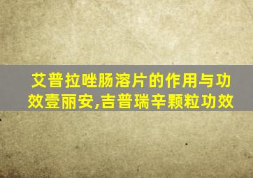 艾普拉唑肠溶片的作用与功效壹丽安,吉普瑞辛颗粒功效