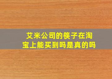 艾米公司的筷子在淘宝上能买到吗是真的吗