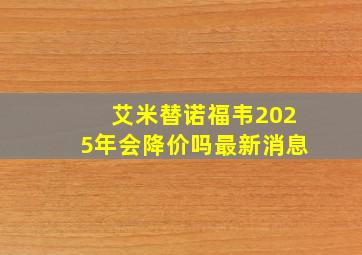 艾米替诺福韦2025年会降价吗最新消息