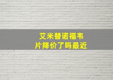 艾米替诺福韦片降价了吗最近