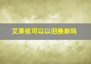 艾莱依可以以旧换新吗