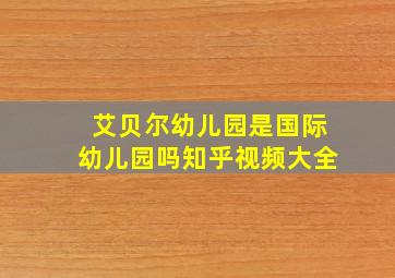 艾贝尔幼儿园是国际幼儿园吗知乎视频大全