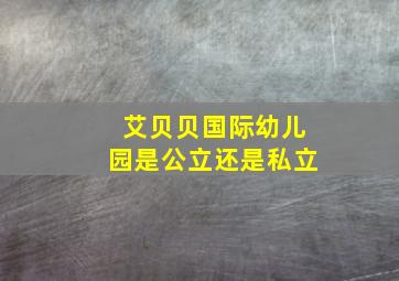 艾贝贝国际幼儿园是公立还是私立