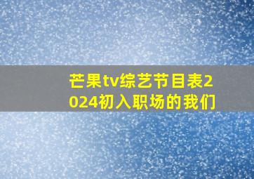 芒果tv综艺节目表2024初入职场的我们