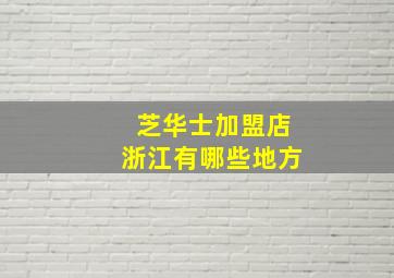 芝华士加盟店浙江有哪些地方