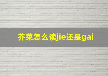 芥菜怎么读jie还是gai