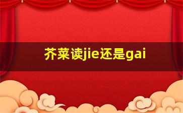 芥菜读jie还是gai