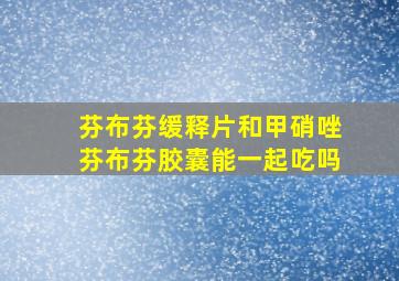 芬布芬缓释片和甲硝唑芬布芬胶囊能一起吃吗