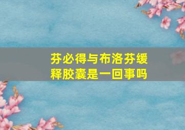 芬必得与布洛芬缓释胶囊是一回事吗