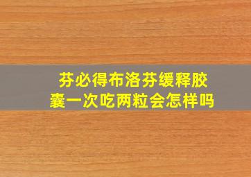 芬必得布洛芬缓释胶囊一次吃两粒会怎样吗