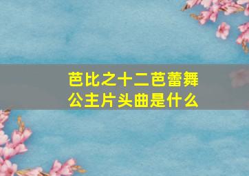 芭比之十二芭蕾舞公主片头曲是什么