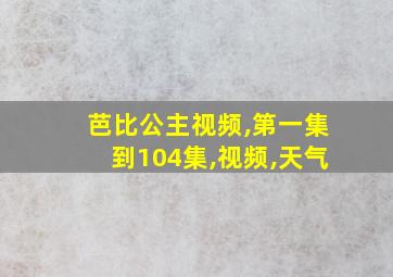 芭比公主视频,第一集到104集,视频,天气