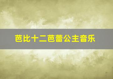 芭比十二芭蕾公主音乐