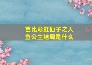 芭比彩虹仙子之人鱼公主结局是什么