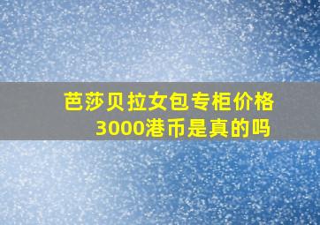 芭莎贝拉女包专柜价格3000港币是真的吗