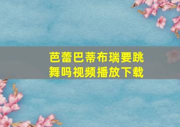 芭蕾巴蒂布瑞要跳舞吗视频播放下载