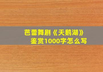 芭蕾舞剧《天鹅湖》鉴赏1000字怎么写