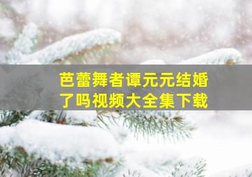 芭蕾舞者谭元元结婚了吗视频大全集下载