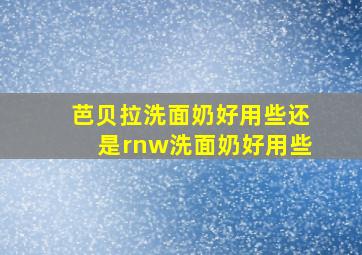 芭贝拉洗面奶好用些还是rnw洗面奶好用些