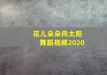 花儿朵朵向太阳舞蹈视频2020