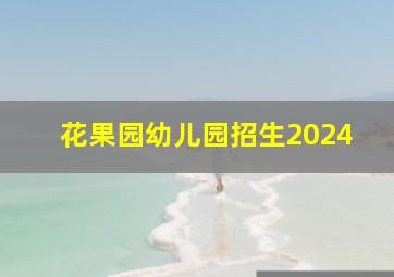 花果园幼儿园招生2024