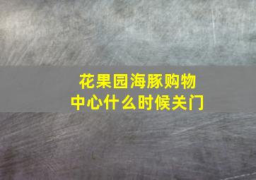 花果园海豚购物中心什么时候关门