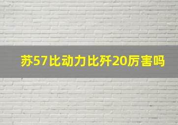 苏57比动力比歼20厉害吗