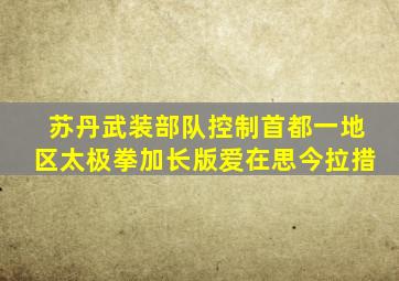 苏丹武装部队控制首都一地区太极拳加长版爱在思今拉措