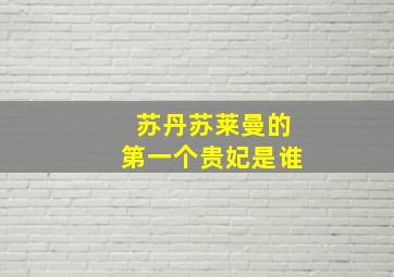 苏丹苏莱曼的第一个贵妃是谁