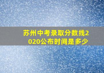 苏州中考录取分数线2020公布时间是多少