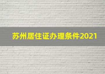 苏州居住证办理条件2021