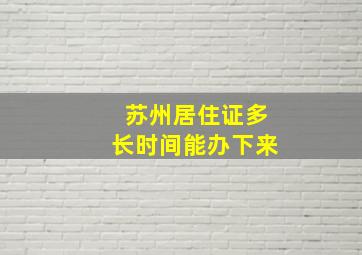 苏州居住证多长时间能办下来