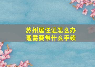 苏州居住证怎么办理需要带什么手续