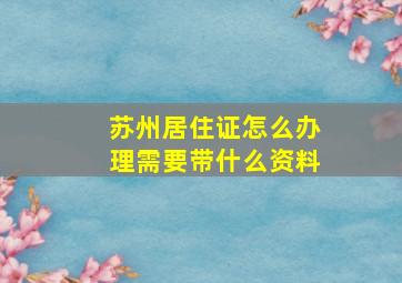 苏州居住证怎么办理需要带什么资料