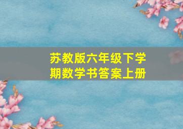 苏教版六年级下学期数学书答案上册