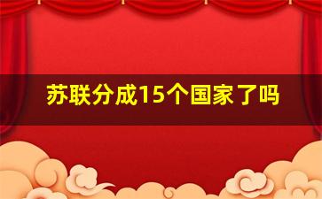 苏联分成15个国家了吗