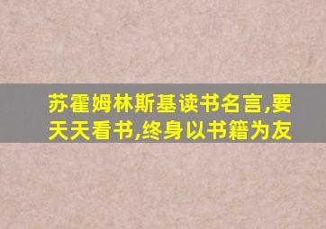 苏霍姆林斯基读书名言,要天天看书,终身以书籍为友