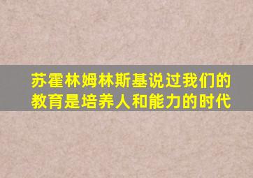 苏霍林姆林斯基说过我们的教育是培养人和能力的时代