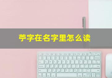 苧字在名字里怎么读