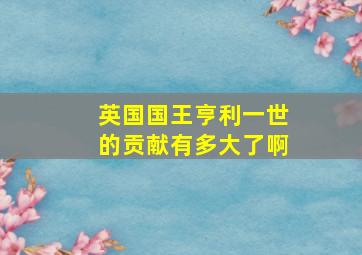 英国国王亨利一世的贡献有多大了啊