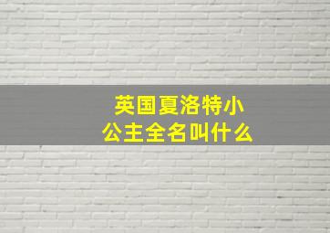 英国夏洛特小公主全名叫什么