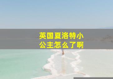 英国夏洛特小公主怎么了啊