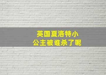 英国夏洛特小公主被谁杀了呢