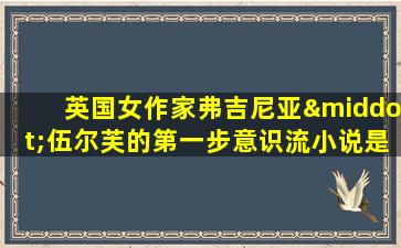 英国女作家弗吉尼亚·伍尔芙的第一步意识流小说是